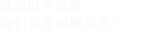 填寫(xiě)以下信息，我們會(huì)在第一時(shí)間聯(lián)系您！